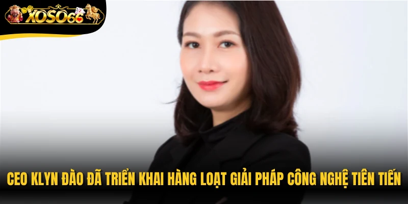 CEO Klyn Đào đã triển khai hàng loạt giải pháp công nghệ tiên tiến
