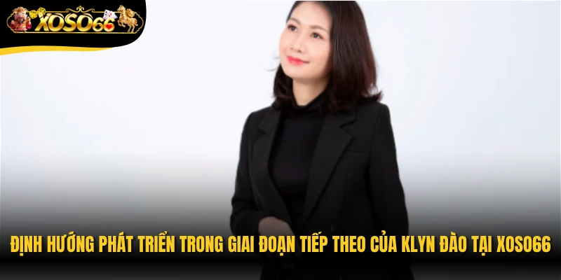 Định hướng phát triển trong giai đoạn tiếp theo của Klyn Đào tại Xoso66