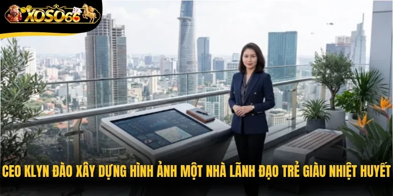 CEO Klyn Đào xây dựng hình ảnh một nhà lãnh đạo trẻ giàu nhiệt huyết